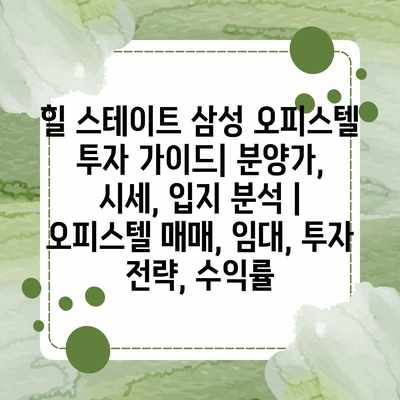 힐 스테이트 삼성 오피스텔 투자 가이드| 분양가, 시세, 입지 분석 | 오피스텔 매매, 임대, 투자 전략, 수익률 힐 스테이트 삼성 오피스텔 투자 가이드| 분양가, 시세, 입지 분석 | 오피스텔 매매, 임대, 투자 전략, 수익률