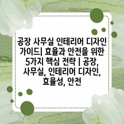 공장 사무실 인테리어 디자인 가이드| 효율과 안전을 위한 5가지 핵심 전략 | 공장, 사무실, 인테리어 디자인, 효율성, 안전