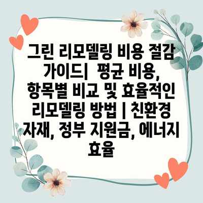 그린 리모델링 비용 절감 가이드| 평균 비용, 항목별 비교 및 효율적인 리모델링 방법 | 친환경 자재, 정부 지원금, 에너지 효율 그린 리모델링 비용 절감 가이드| 평균 비용, 항목별 비교 및 효율적인 리모델링 방법 | 친환경 자재, 정부 지원금, 에너지 효율