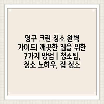 영구 크린 청소 완벽 가이드| 깨끗한 집을 위한 7가지 방법 | 청소팁, 청소 노하우, 집 청소 영구 크린 청소 완벽 가이드| 깨끗한 집을 위한 7가지 방법 | 청소팁, 청소 노하우, 집 청소