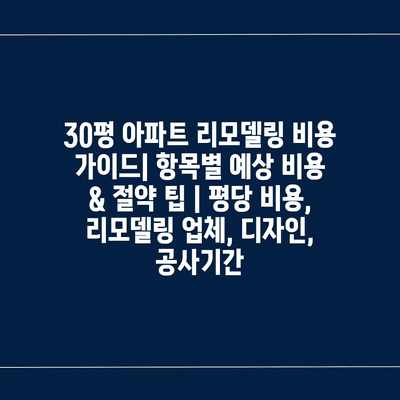 30평 아파트 리모델링 비용 가이드| 항목별 예상 비용 & 절약 팁 | 평당 비용, 리모델링 업체, 디자인, 공사기간 30평 아파트 리모델링 비용 가이드| 항목별 예상 비용 & 절약 팁 | 평당 비용, 리모델링 업체, 디자인, 공사기간