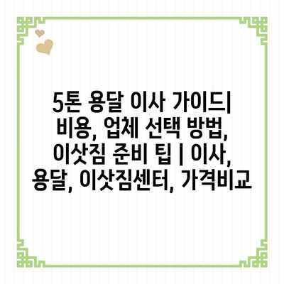 5톤 용달 이사 가이드| 비용, 업체 선택 방법, 이삿짐 준비 팁 | 이사, 용달, 이삿짐센터, 가격비교 5톤 용달 이사 가이드| 비용, 업체 선택 방법, 이삿짐 준비 팁 | 이사, 용달, 이삿짐센터, 가격비교