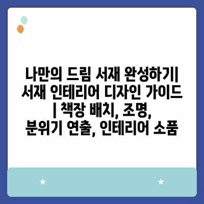 나만의 드림 서재 완성하기| 서재 인테리어 디자인 가이드 | 책장 배치, 조명, 분위기 연출, 인테리어 소품 나만의 드림 서재 완성하기| 서재 인테리어 디자인 가이드 | 책장 배치, 조명, 분위기 연출, 인테리어 소품