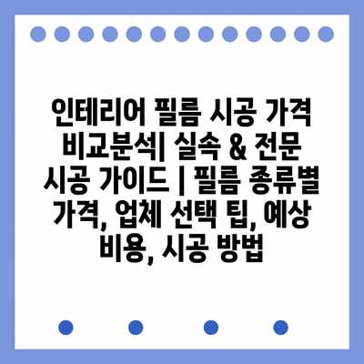 인테리어 필름 시공 가격 비교분석| 실속 & 전문 시공 가이드 | 필름 종류별 가격, 업체 선택 팁, 예상 비용, 시공 방법 인테리어 필름 시공 가격 비교분석| 실속 & 전문 시공 가이드 | 필름 종류별 가격, 업체 선택 팁, 예상 비용, 시공 방법