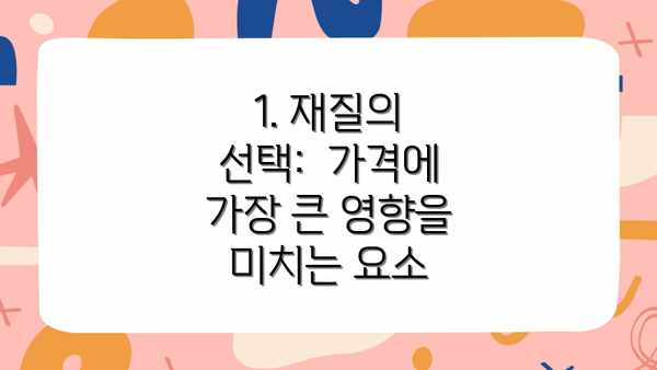 1. 재질의 선택:  가격에 가장 큰 영향을 미치는 요소