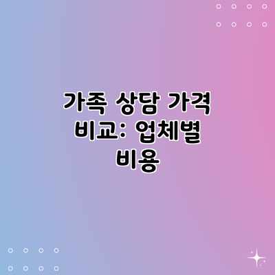 가족 상담 가격 비교: 업체별 비용 가족 상담 가격 비교: 업체별 비용