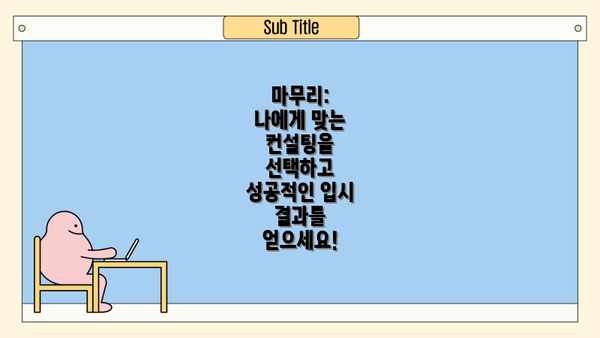 마무리:  나에게 맞는 컨설팅을 선택하고 성공적인 입시 결과를 얻으세요!