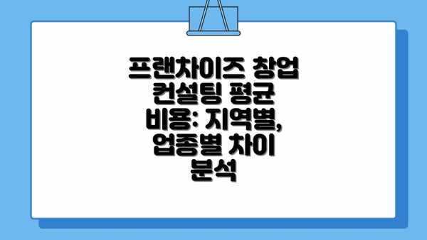 프랜차이즈 창업 컨설팅 평균 비용: 지역별, 업종별 차이 분석