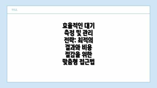효율적인 대기 측정 및 관리 전략: 최적의 결과와 비용 절감을 위한 맞춤형 접근법