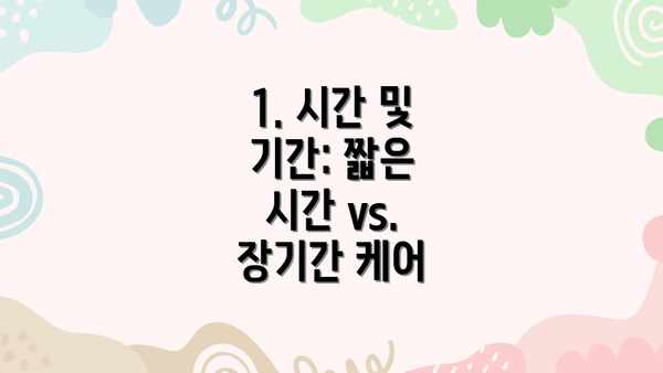 1. 시간 및 기간: 짧은 시간 vs. 장기간 케어