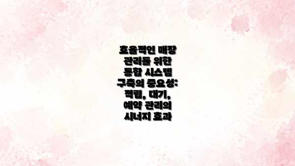 효율적인 매장 관리를 위한 통합 시스템 구축의 중요성: 적립, 대기, 예약 관리의 시너지 효과