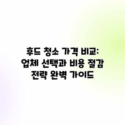 후드 청소 가격 비교: 업체 선택과 비용 절감 전략 완벽 가이드