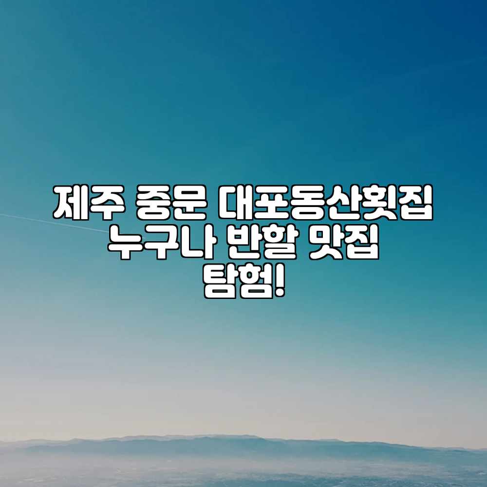 제주 중문 대포동산횟집: 누구나 반할 맛집 탐험! 제주 중문 대포동산횟집: 누구나 반할 맛집 탐험!