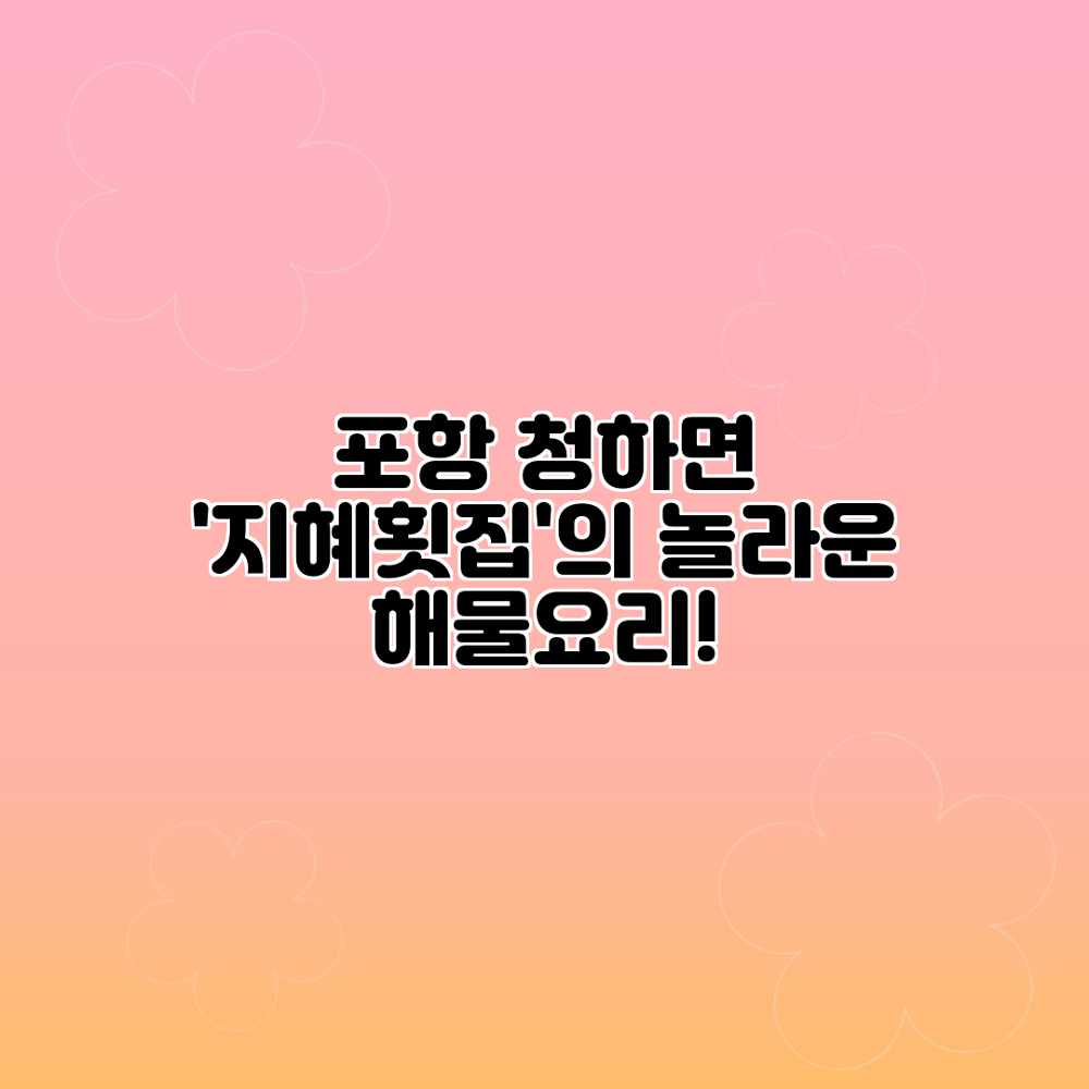 포항 청하면 ‘지혜횟집’의 놀라운 해물요리! 포항 청하면 ‘지혜횟집’의 놀라운 해물요리!