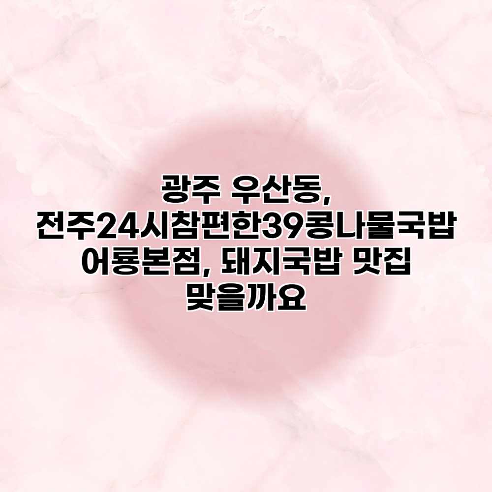광주 우산동, “전주24시참편한39콩나물국밥” 어룡본점, 돼지국밥 맛집 맞을까요? 광주 우산동, “전주24시참편한39콩나물국밥” 어룡본점, 돼지국밥 맛집 맞을까요?