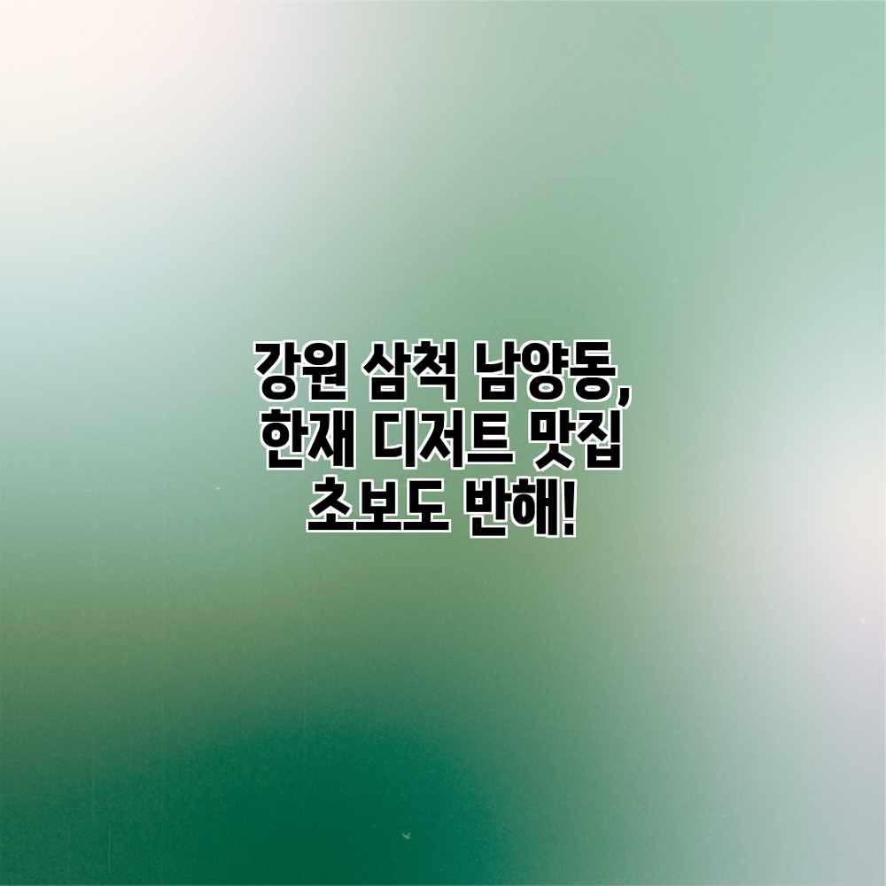 강원 삼척 남양동, 한재: 디저트 맛집 초보도 반해! 강원 삼척 남양동, 한재: 디저트 맛집 초보도 반해!