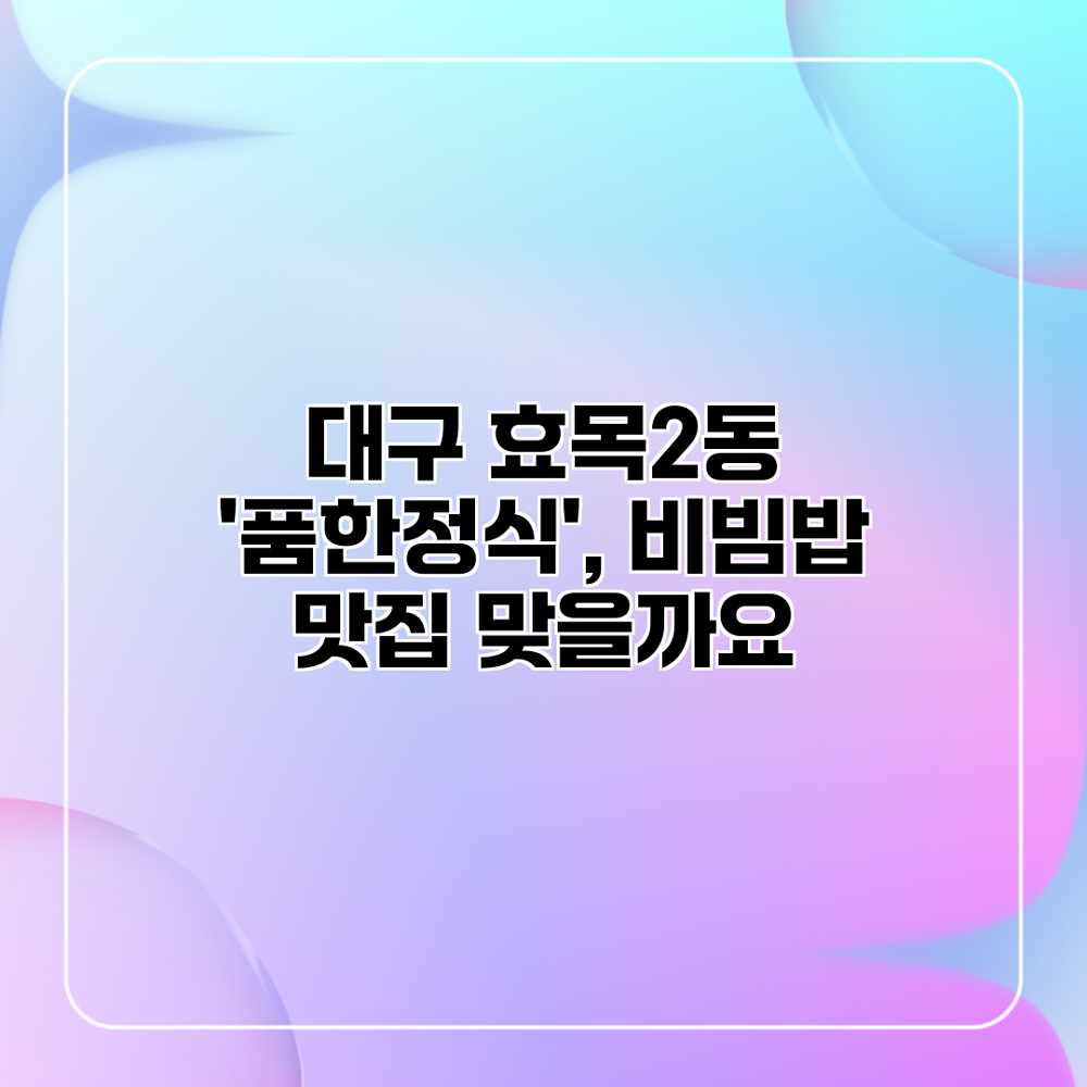 대구 효목2동 ‘품한정식’, 비빔밥 맛집 맞을까요?
