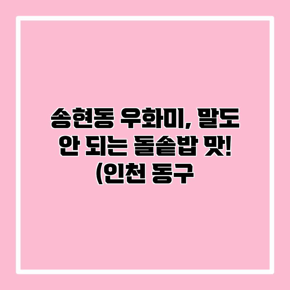 송현동 우화미, 말도 안 되는 돌솥밥 맛! (인천 동구 송현동 우화미, 말도 안 되는 돌솥밥 맛! (인천 동구