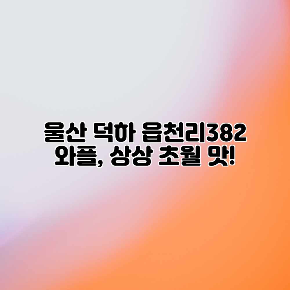 울산 덕하 읍천리382: 와플, 상상 초월 맛! 울산 덕하 읍천리382: 와플, 상상 초월 맛!