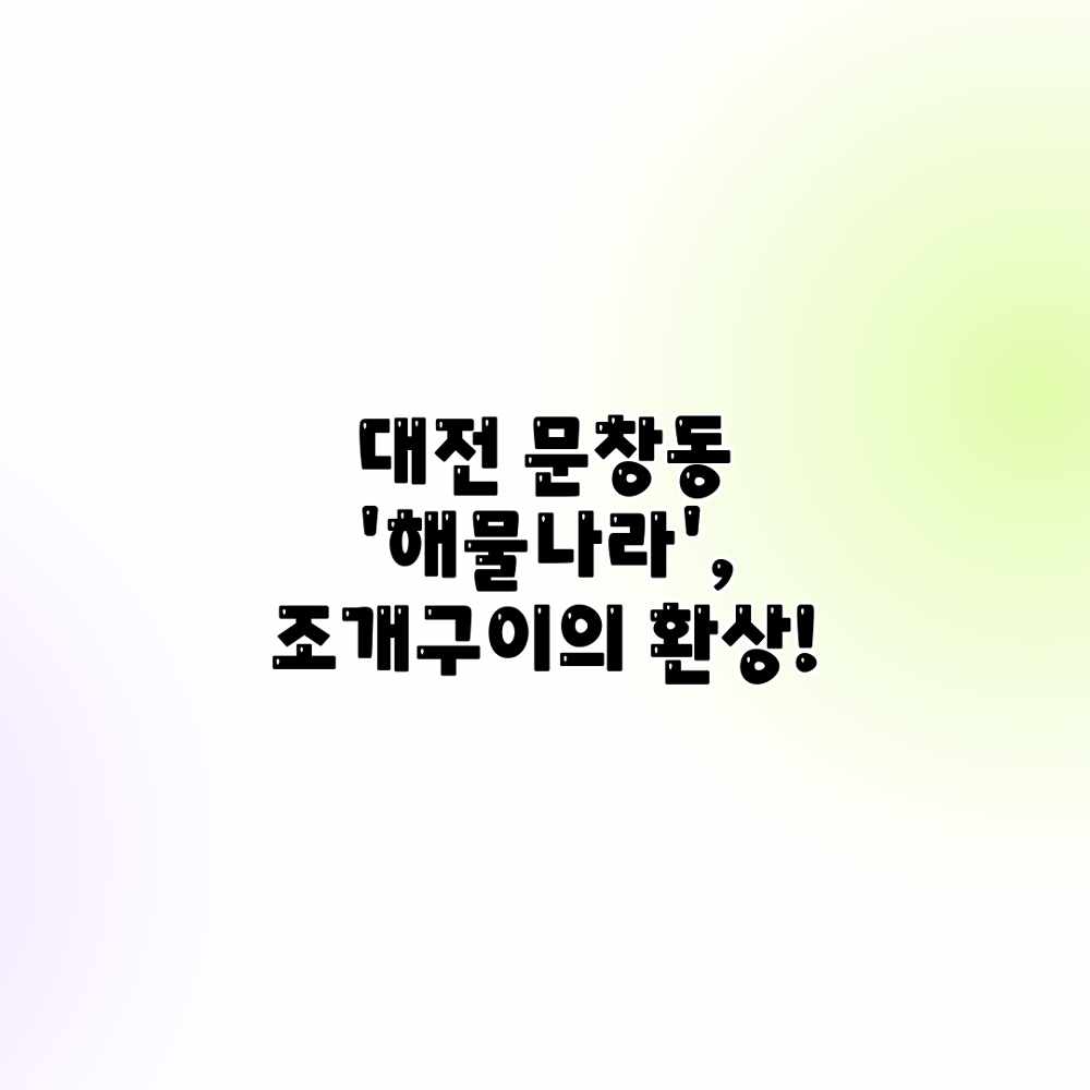 대전 문창동 ‘해물나라’, 조개구이의 환상! 대전 문창동 ‘해물나라’, 조개구이의 환상!