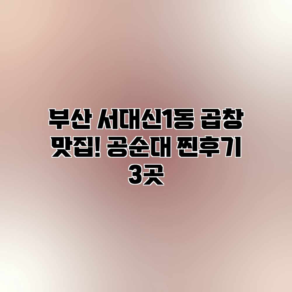 부산 서대신1동 곱창 맛집! 공순대 찐후기 3곳