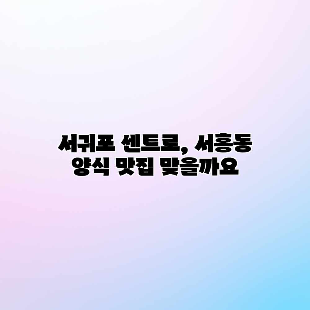 서귀포 센트로, 서홍동 양식 맛집 맞을까요?