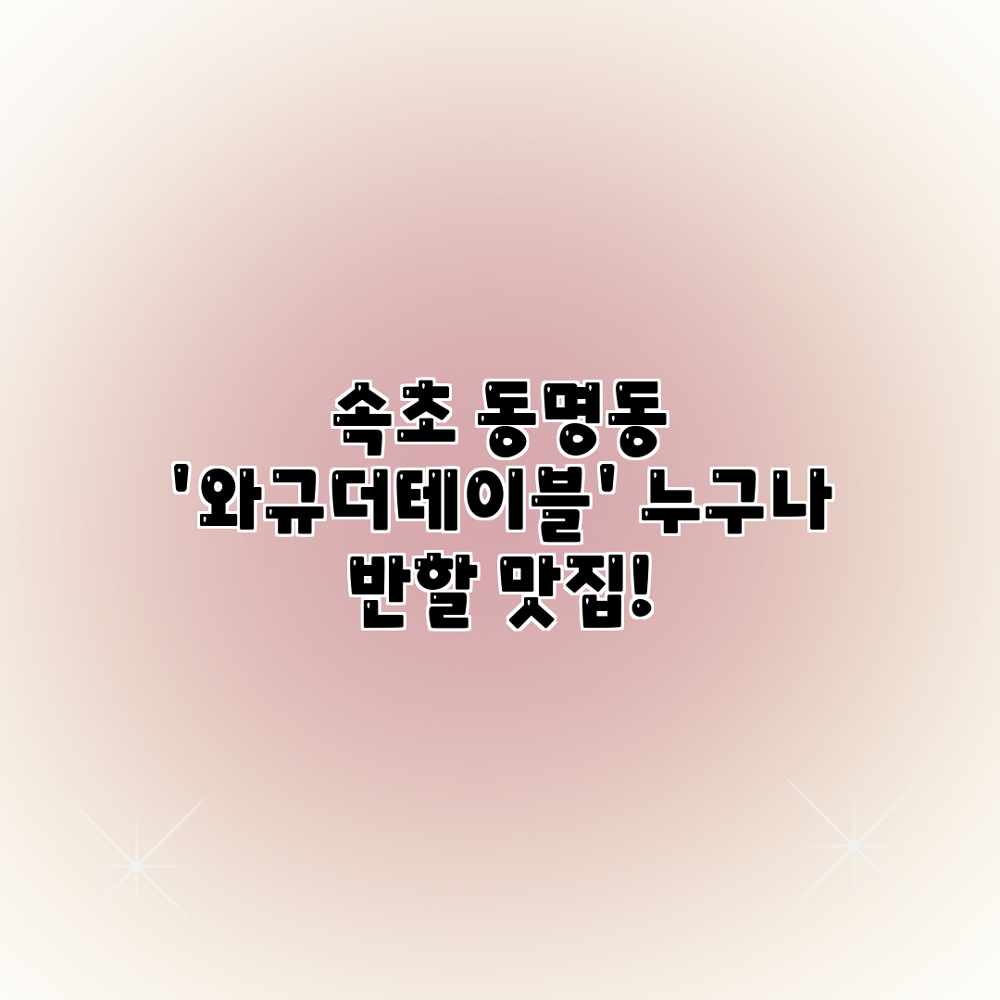 속초 동명동 ‘와규더테이블’: 누구나 반할 맛집! 속초 동명동 ‘와규더테이블’: 누구나 반할 맛집!