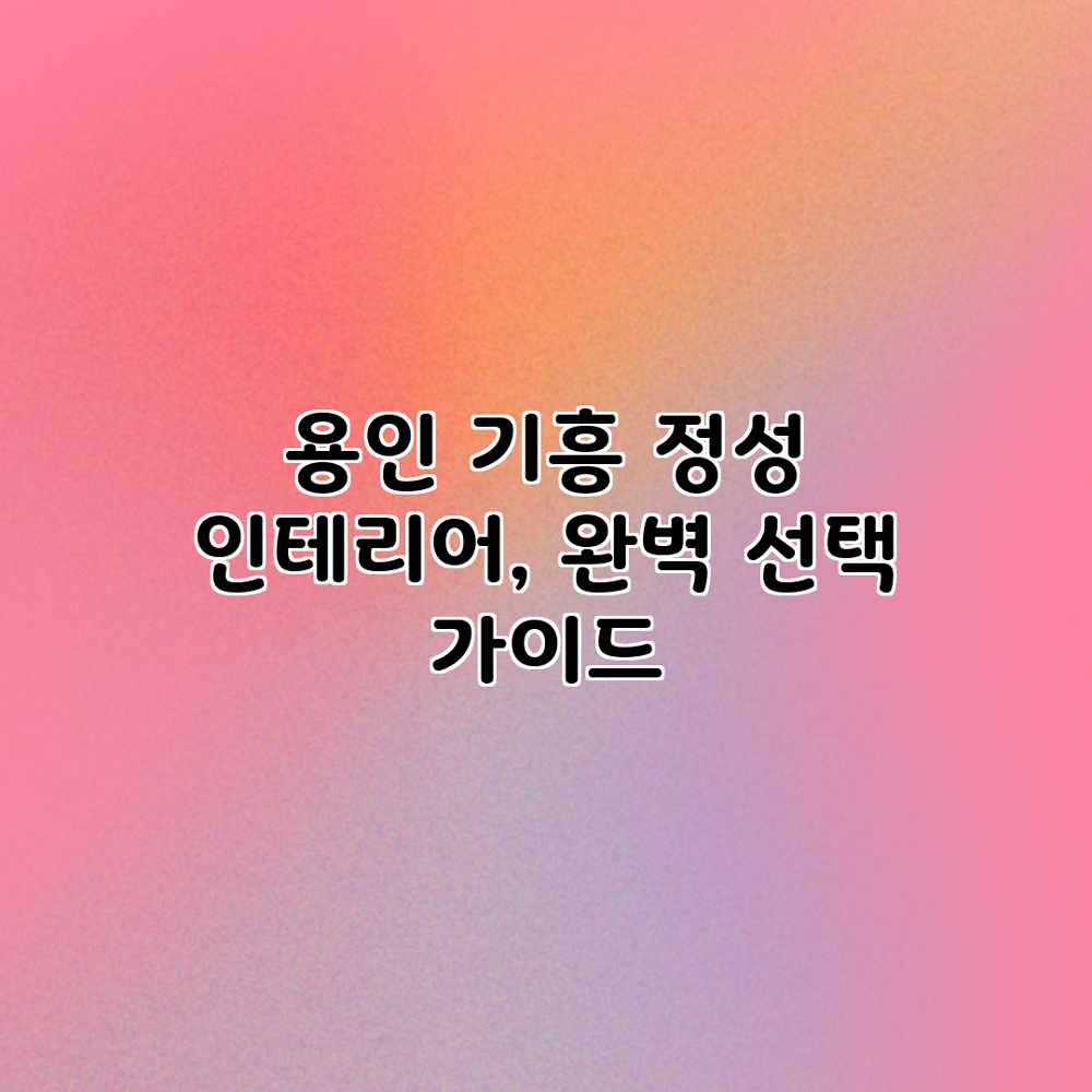용인 기흥 정성 인테리어, 완벽 선택 가이드