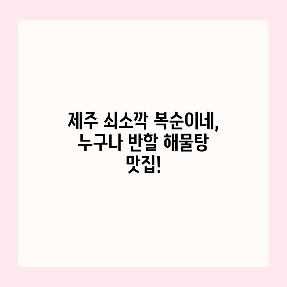 제주 쇠소깍 복순이네, 누구나 반할 해물탕 맛집! 제주 쇠소깍 복순이네, 누구나 반할 해물탕 맛집!