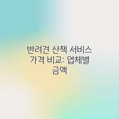 반려견 산책 서비스 가격 비교: 업체별 금액 반려견 산책 서비스 가격 비교: 업체별 금액