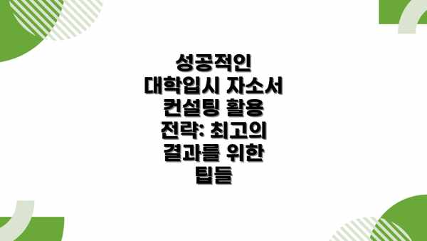 성공적인 대학입시 자소서 컨설팅 활용 전략: 최고의 결과를 위한 팁들