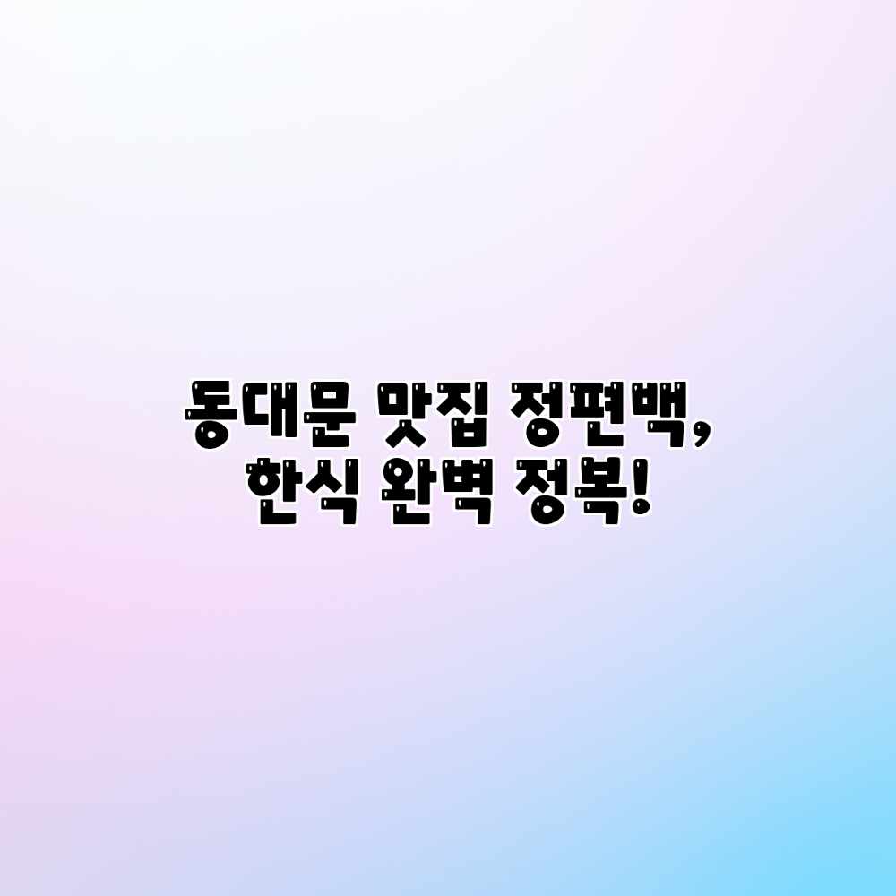 동대문 맛집 정편백, 한식 완벽 정복! 동대문 맛집 정편백, 한식 완벽 정복!