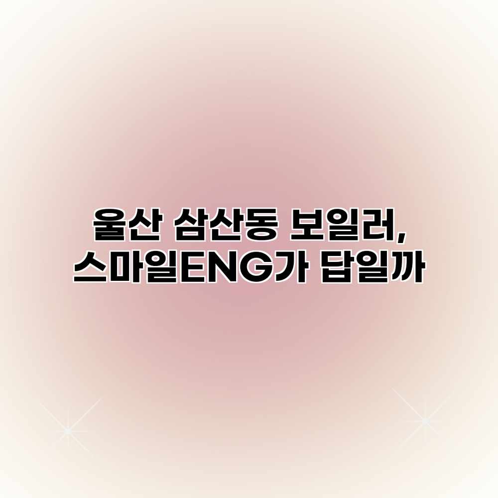 울산 삼산동 보일러, 스마일ENG가 답일까?