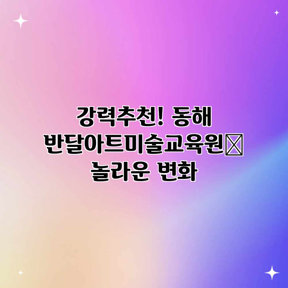 강력추천! 동해 반달아트미술교육원🎨 놀라운 변화