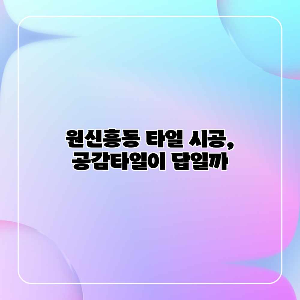 원신흥동 타일 시공, 공감타일이 답일까?