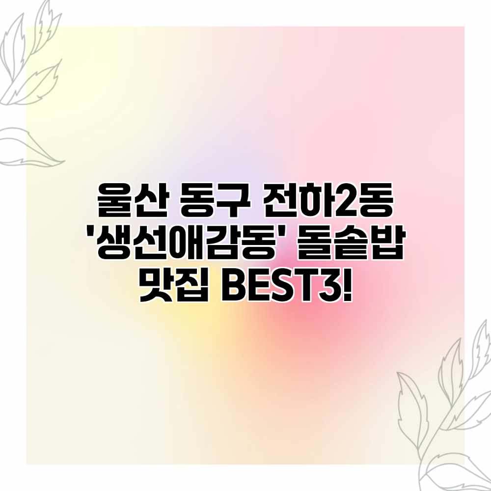울산 동구 전하2동 ‘생선애감동’ 돌솥밥 맛집 BEST3! 울산 동구 전하2동 ‘생선애감동’ 돌솥밥 맛집 BEST3!