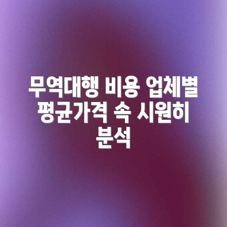 무역 대행, 업체별 평균 비용은 얼마일까요? 무역 대행, 업체별 평균 비용은 얼마일까요?