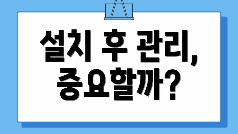설치 후 관리, 중요할까?