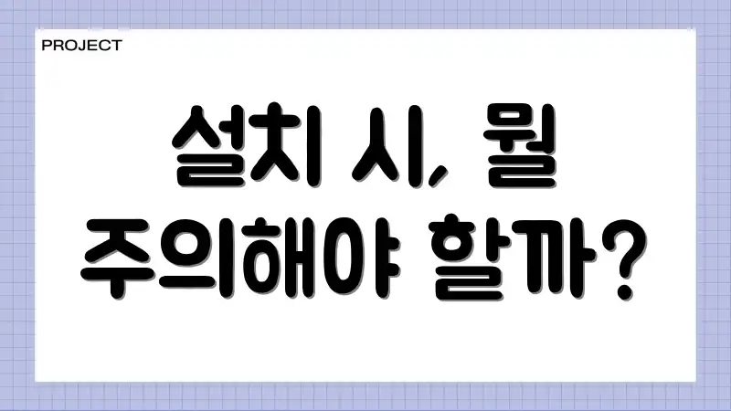 설치 시, 뭘 주의해야 할까?