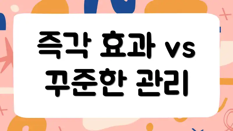 즉각 효과 vs 꾸준한 관리