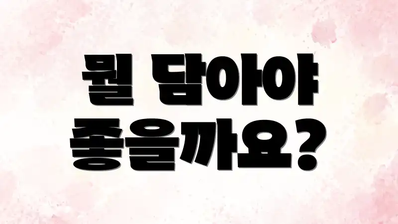 뭘 담아야 좋을까요?