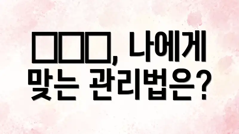 □□□, 나에게 맞는 관리법은?