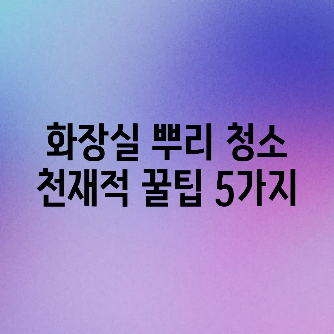 화장실 뿌리 청소, 천재적 꿀팁 5가지! 화장실 뿌리 청소, 천재적 꿀팁 5가지!