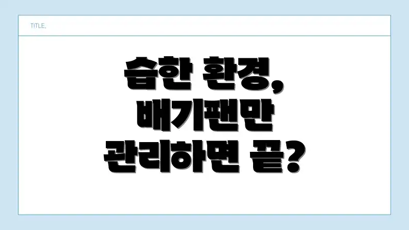 습한 환경, 배기팬만 관리하면 끝?