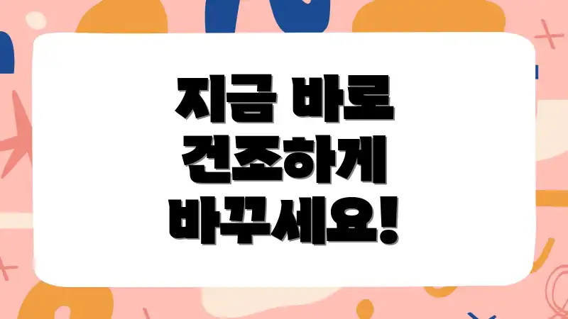 지금 바로 건조하게 바꾸세요!