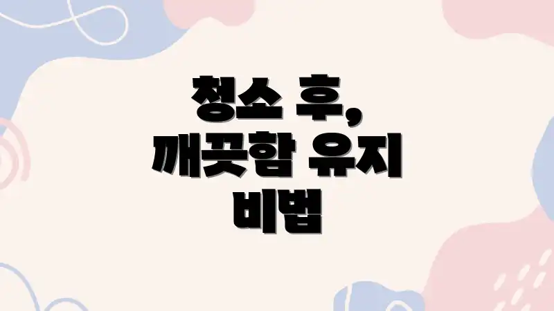 청소 후, 깨끗함 유지 비법