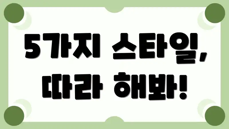 5가지 스타일, 따라 해봐!