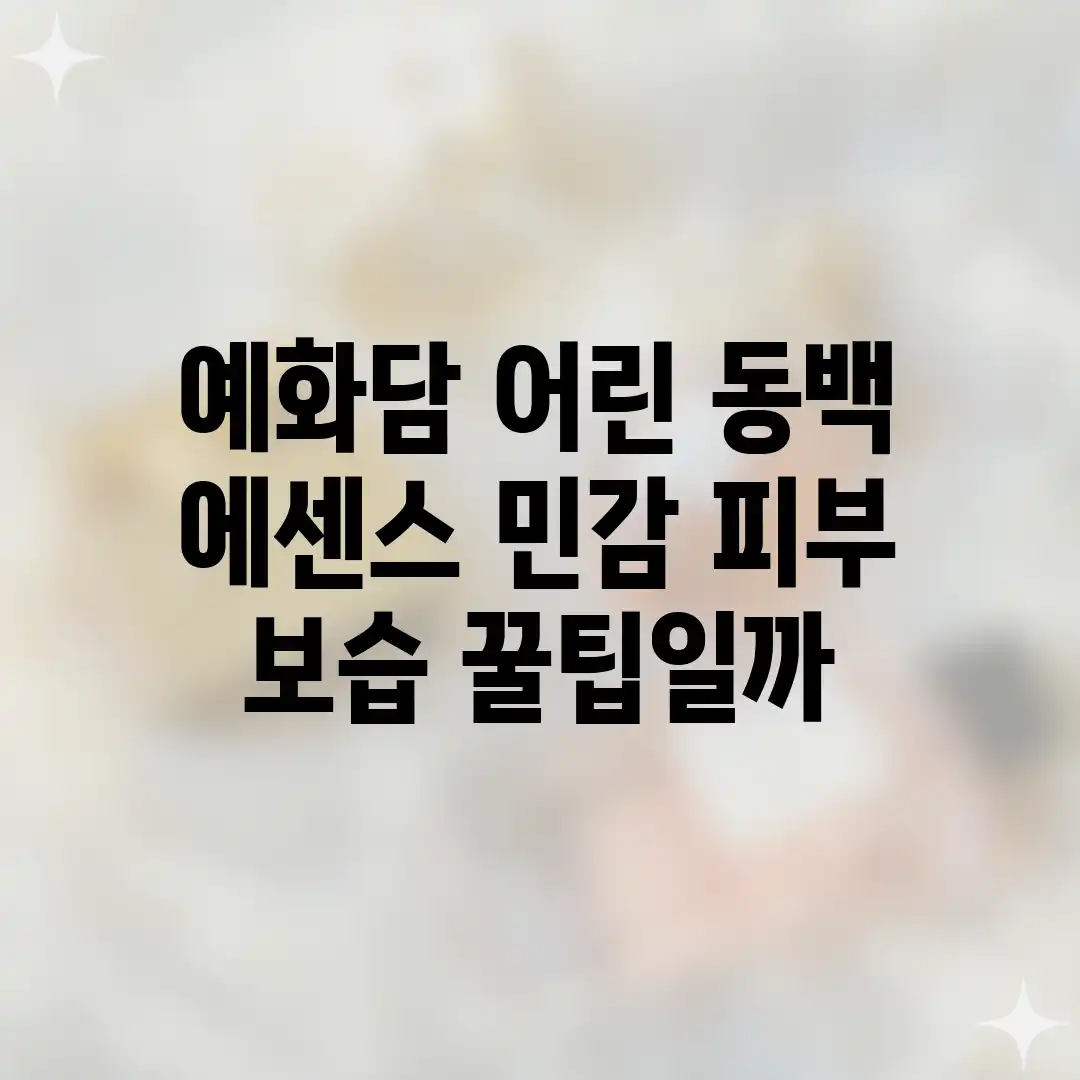 예화담 어린 동백 에센스, 민감 피부 보습 꿀팁일까? 예화담 어린 동백 에센스, 민감 피부 보습 꿀팁일까?