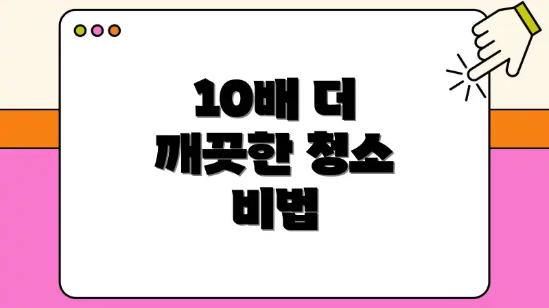10배 더 깨끗한 청소 비법